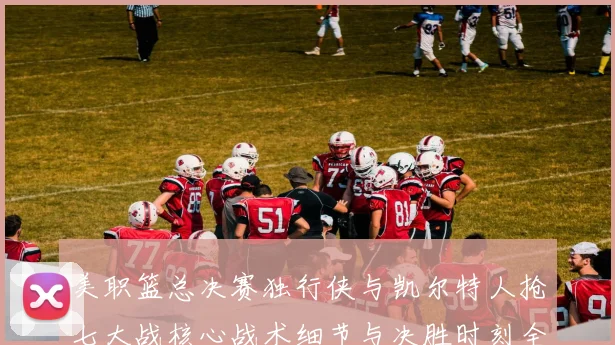 美职篮总决赛独行侠与凯尔特人抢七大战核心战术细节与决胜时刻全复盘解读