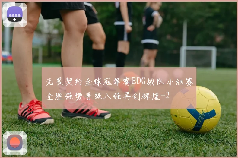 无畏契约全球冠军赛EDG战队小组赛全胜强势晋级八强再创辉煌