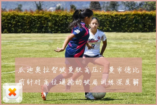 瓜迪奥拉智破曼联高压：曼市德比前针对高位逼抢的破局训练深度解析