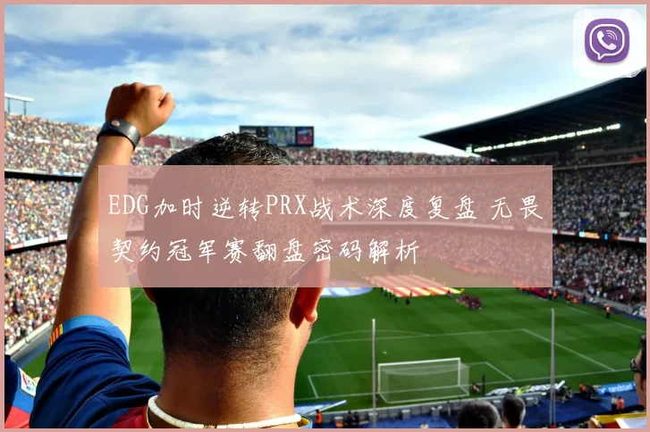 EDG加时逆转PRX战术深度复盘 无畏契约冠军赛翻盘密码解析