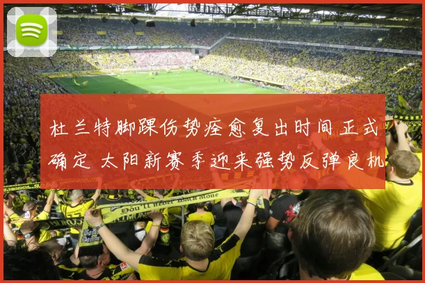杜兰特脚踝伤势痊愈复出时间正式确定 太阳新赛季迎来强势反弹良机