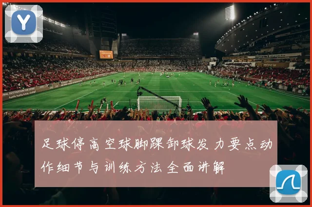 足球停高空球脚踝卸球发力要点动作细节与训练方法全面讲解