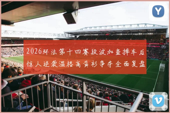 2026环法第十四赛段波加查摔车后惊人逆袭温格高黄衫争夺全面复盘