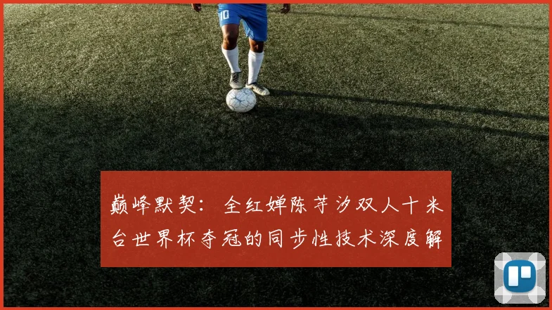 巅峰默契：全红婵陈芋汐双人十米台世界杯夺冠的同步性技术深度解析