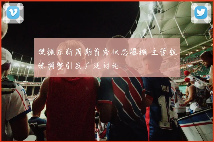 樊振东新周期首秀状态爆棚 主管教练调整引发广泛讨论