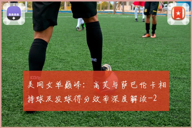 美网女单巅峰：高芙与萨巴伦卡相持球及发球得分效率深度解读
