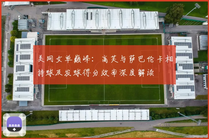 美网女单巅峰：高芙与萨巴伦卡相持球及发球得分效率深度解读