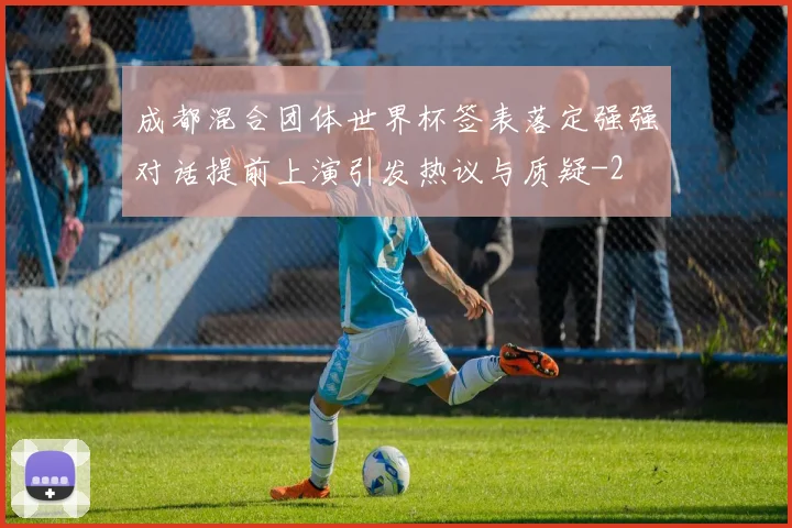 成都混合团体世界杯签表落定强强对话提前上演引发热议与质疑