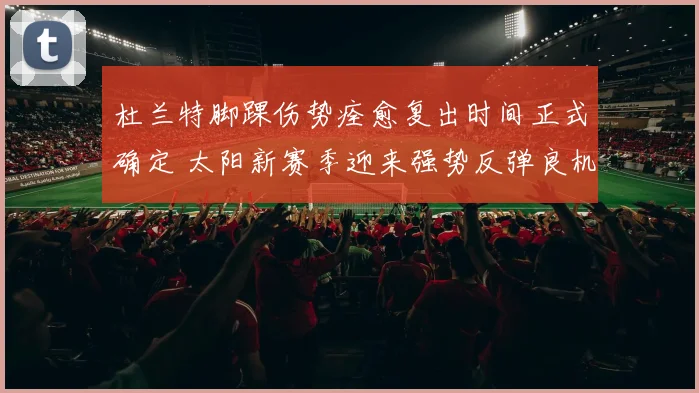 杜兰特脚踝伤势痊愈复出时间正式确定 太阳新赛季迎来强势反弹良机