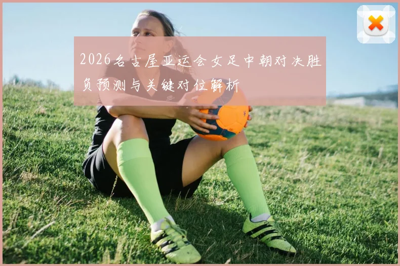 2026名古屋亚运会女足中朝对决胜负预测与关键对位解析