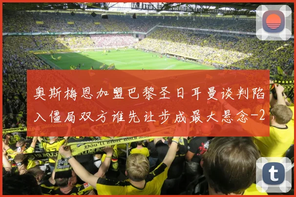 奥斯梅恩加盟巴黎圣日耳曼谈判陷入僵局双方谁先让步成最大悬念