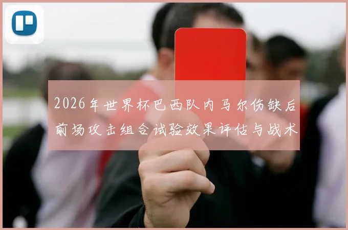 2026年世界杯巴西队内马尔伤缺后前场攻击组合试验效果评估与战术启示