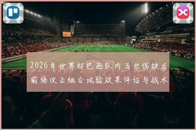 2026年世界杯巴西队内马尔伤缺后前场攻击组合试验效果评估与战术启示