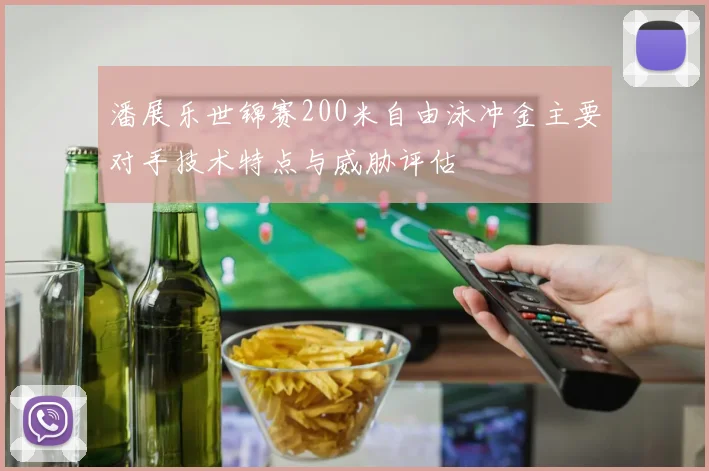 潘展乐世锦赛200米自由泳冲金主要对手技术特点与威胁评估
